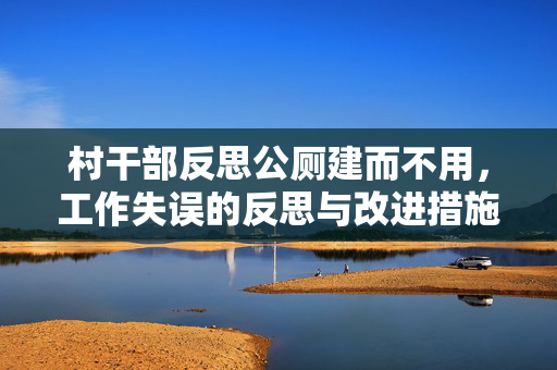 村干部反思公厕建而不用，工作失误的反思与改进措施