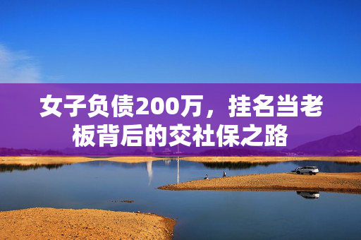 女子负债200万，挂名当老板背后的交社保之路