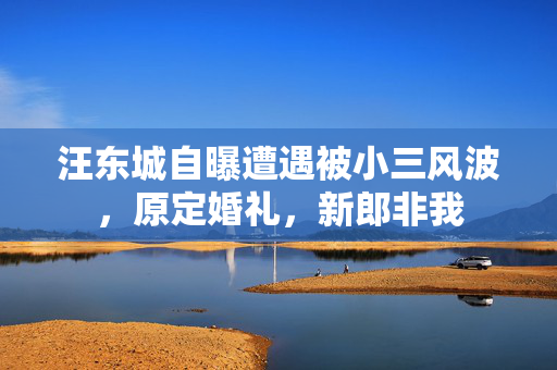 汪东城自曝遭遇被小三风波，原定婚礼，新郎非我