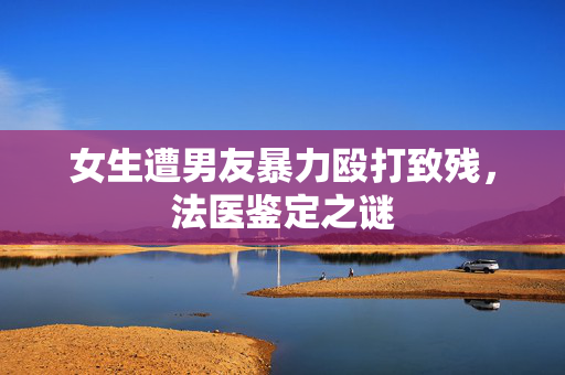 女生遭男友暴力殴打致残，法医鉴定之谜