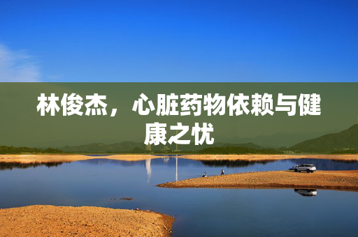 林俊杰，心脏药物依赖与健康之忧