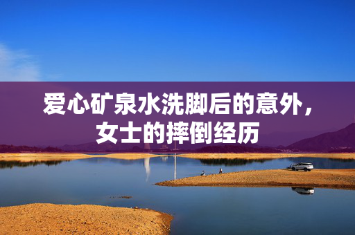 爱心矿泉水洗脚后的意外，女士的摔倒经历