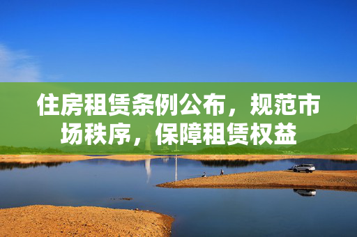 住房租赁条例公布，规范市场秩序，保障租赁权益
