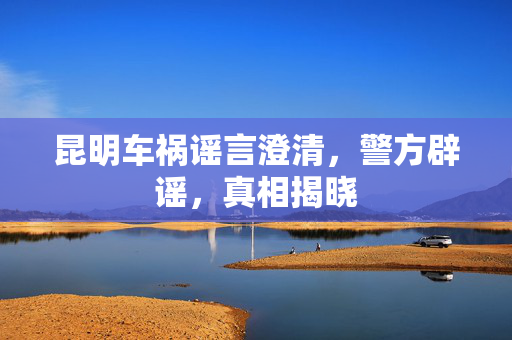 昆明车祸谣言澄清，警方辟谣，真相揭晓