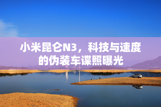 小米昆仑N3，科技与速度的伪装车谍照曝光