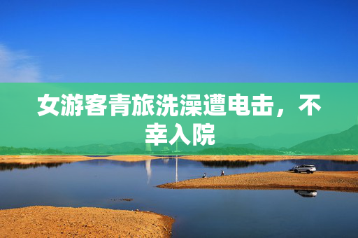 女游客青旅洗澡遭电击，不幸入院