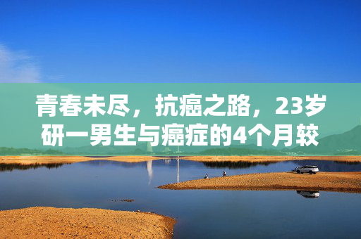 青春未尽，抗癌之路，23岁研一男生与癌症的4个月较量