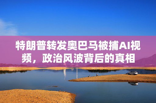 特朗普转发奥巴马被捕AI视频，政治风波背后的真相