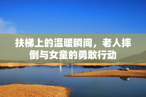 扶梯上的温暖瞬间，老人摔倒与女童的勇敢行动