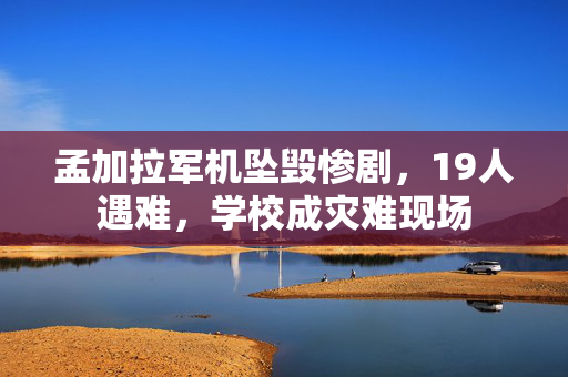 孟加拉军机坠毁惨剧，19人遇难，学校成灾难现场