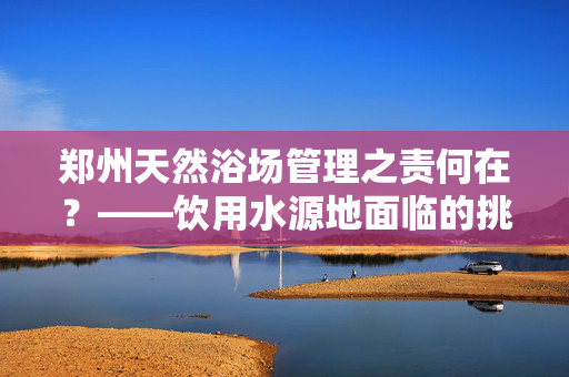 郑州天然浴场管理之责何在？——饮用水源地面临的挑战与对策