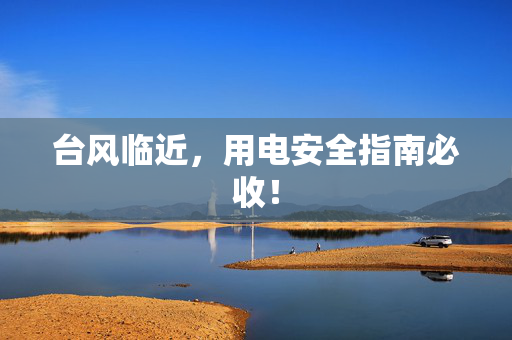 台风临近，用电安全指南必收！