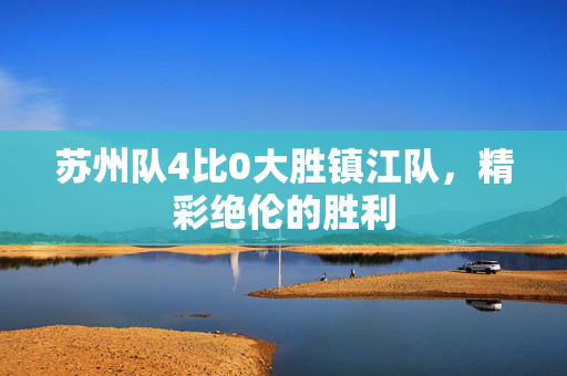 苏州队4比0大胜镇江队，精彩绝伦的胜利