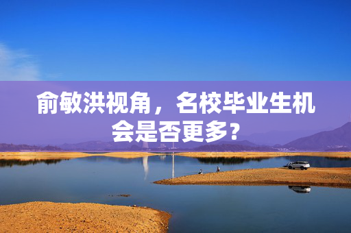 俞敏洪视角，名校毕业生机会是否更多？