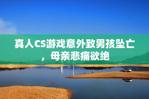 真人CS游戏意外致男孩坠亡，母亲悲痛欲绝