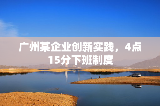广州某企业创新实践，4点15分下班制度