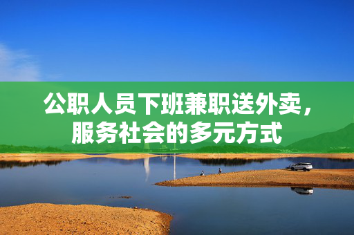 公职人员下班兼职送外卖，服务社会的多元方式