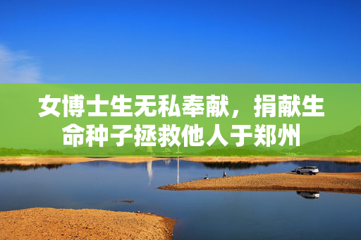 女博士生无私奉献，捐献生命种子拯救他人于郑州