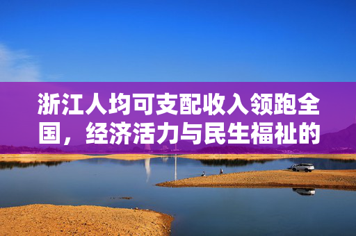 浙江人均可支配收入领跑全国，经济活力与民生福祉的双重胜利