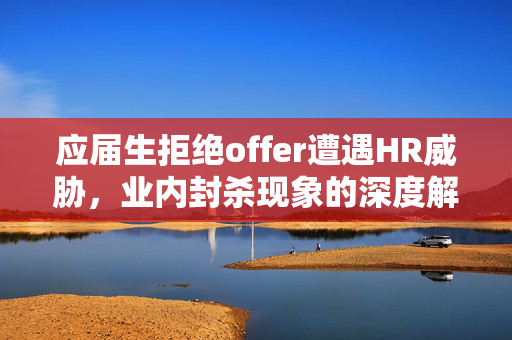 应届生拒绝offer遭遇HR威胁，业内封杀现象的深度解析