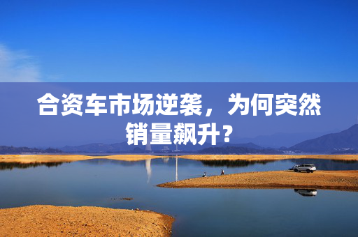 合资车市场逆袭，为何突然销量飙升？
