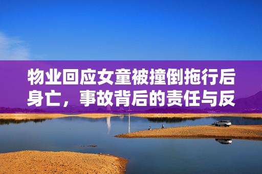 物业回应女童被撞倒拖行后身亡，事故背后的责任与反思