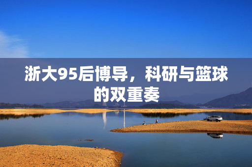 浙大95后博导，科研与篮球的双重奏