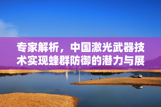 专家解析，中国激光武器技术实现蜂群防御的潜力与展望