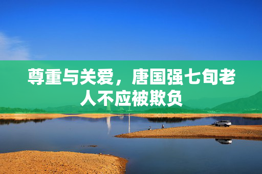 尊重与关爱，唐国强七旬老人不应被欺负