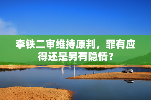 李铁二审维持原判，罪有应得还是另有隐情？