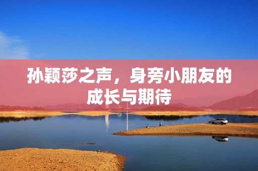 孙颖莎之声，身旁小朋友的成长与期待