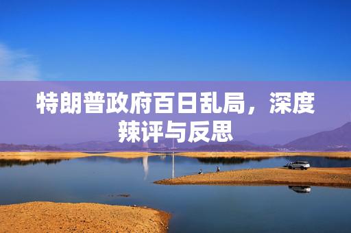 特朗普政府百日乱局，深度辣评与反思