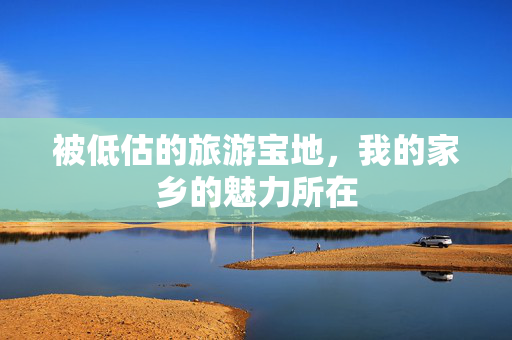 被低估的旅游宝地，我的家乡的魅力所在