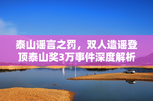 泰山谣言之罚，双人造谣登顶泰山奖3万事件深度解析