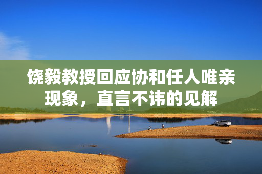 饶毅教授回应协和任人唯亲现象，直言不讳的见解