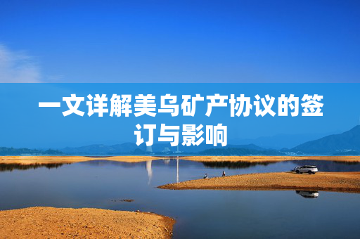 一文详解美乌矿产协议的签订与影响