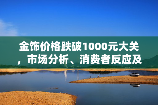 金饰价格跌破1000元大关，市场分析、消费者反应及未来展望