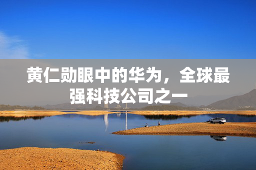 黄仁勋眼中的华为，全球最强科技公司之一