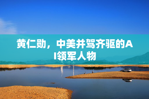 黄仁勋，中美并驾齐驱的AI领军人物