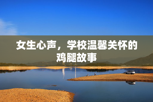 女生心声，学校温馨关怀的鸡腿故事
