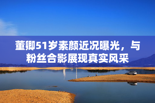 董卿51岁素颜近况曝光，与粉丝合影展现真实风采