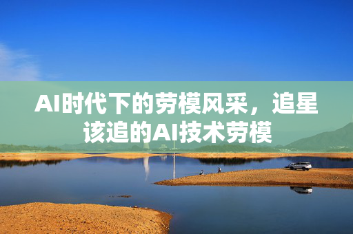 AI时代下的劳模风采，追星该追的AI技术劳模