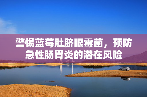 警惕蓝莓肚脐眼霉菌，预防急性肠胃炎的潜在风险