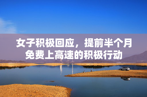 女子积极回应，提前半个月免费上高速的积极行动