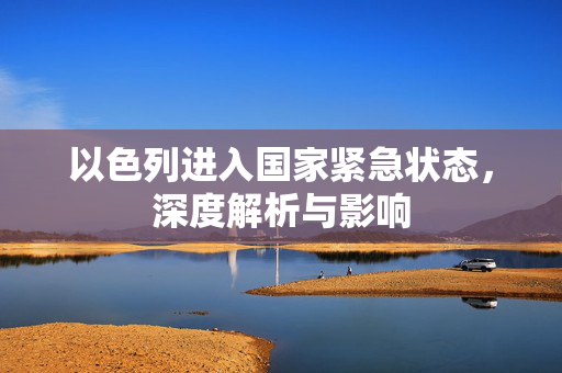 以色列进入国家紧急状态，深度解析与影响