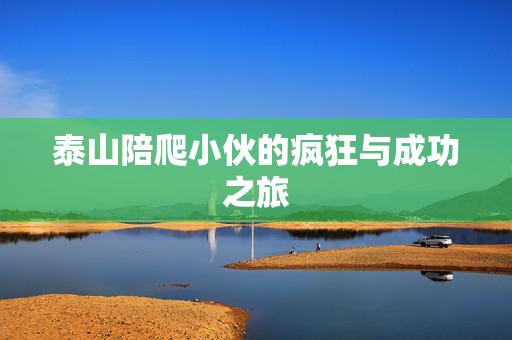 泰山陪爬小伙的疯狂与成功之旅