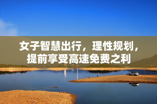 女子智慧出行，理性规划，提前享受高速免费之利