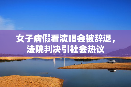 女子病假看演唱会被辞退，法院判决引社会热议