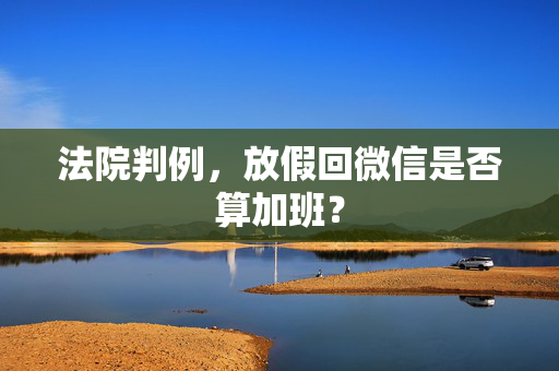 法院判例，放假回微信是否算加班？