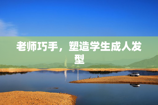老师巧手，塑造学生成人发型
